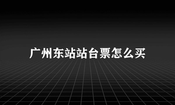 广州东站站台票怎么买