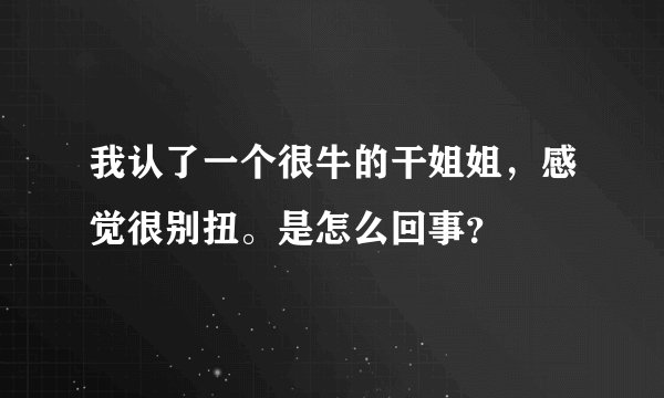 我认了一个很牛的干姐姐，感觉很别扭。是怎么回事？