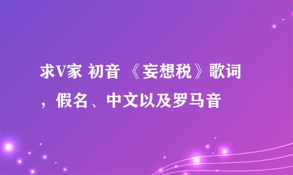 求V家 初音 《妄想税》歌词，假名、中文以及罗马音