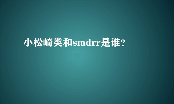 小松崎类和smdrr是谁？