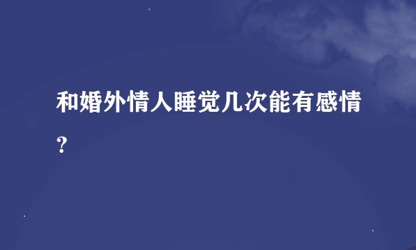 和婚外情人睡觉几次能有感情？