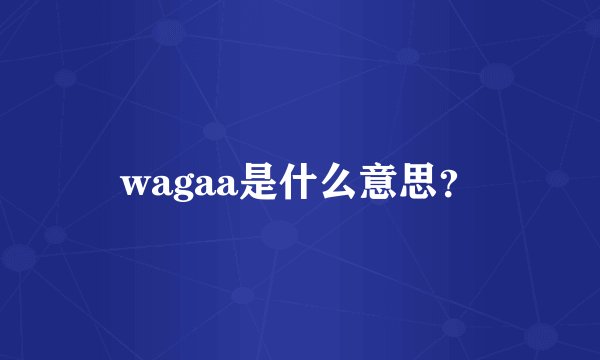 wagaa是什么意思？