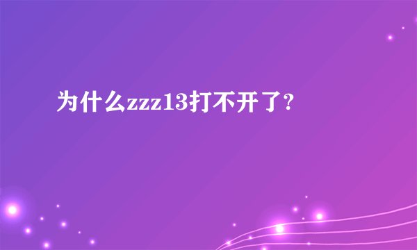 为什么zzz13打不开了?