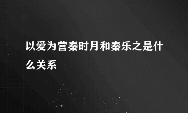 以爱为营秦时月和秦乐之是什么关系