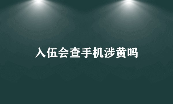 入伍会查手机涉黄吗
