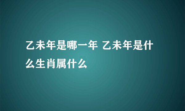 乙未年是哪一年 乙未年是什么生肖属什么