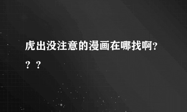 虎出没注意的漫画在哪找啊？？？