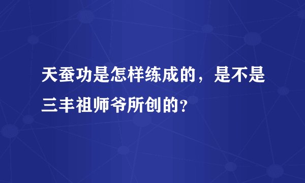 天蚕功是怎样练成的，是不是三丰祖师爷所创的？