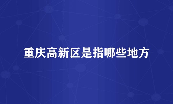 重庆高新区是指哪些地方