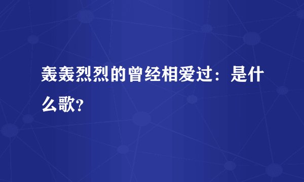 轰轰烈烈的曾经相爱过：是什么歌？