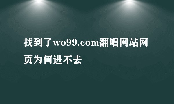 找到了wo99.com翻唱网站网页为何进不去