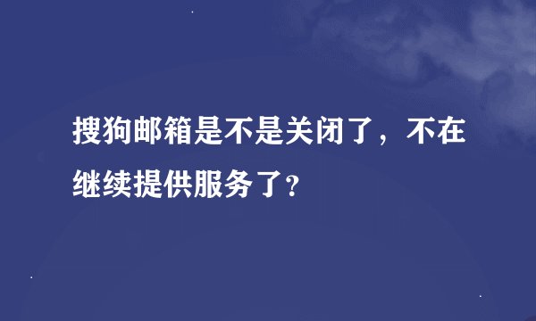 搜狗邮箱是不是关闭了，不在继续提供服务了？