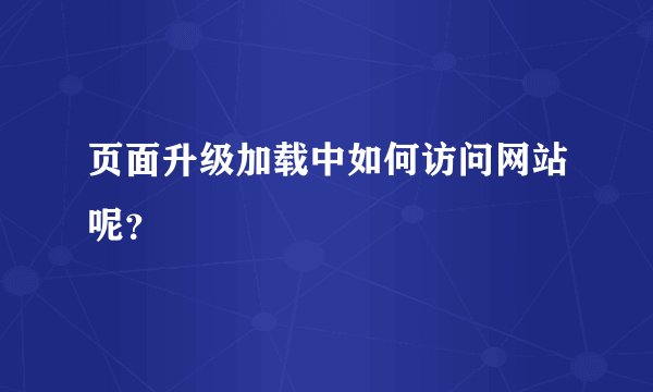 页面升级加载中如何访问网站呢？