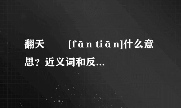 翻天   [fān tiān]什么意思？近义词和反义词是什么？英文翻译是什么？