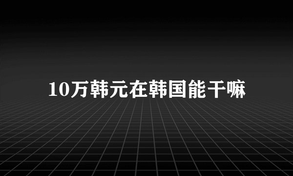 10万韩元在韩国能干嘛