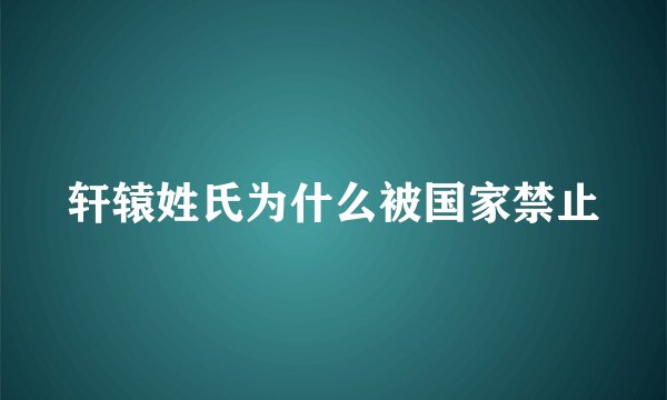 轩辕姓氏为什么被国家禁止