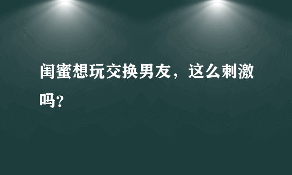 闺蜜想玩交换男友，这么刺激吗？