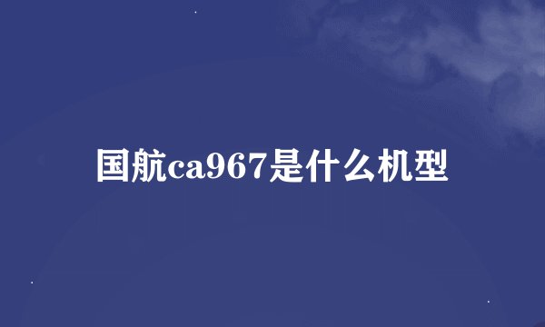 国航ca967是什么机型