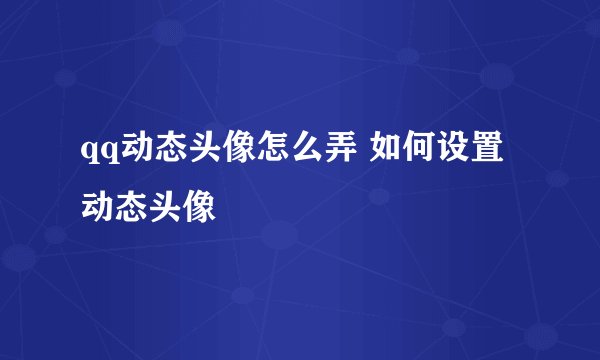 qq动态头像怎么弄 如何设置动态头像