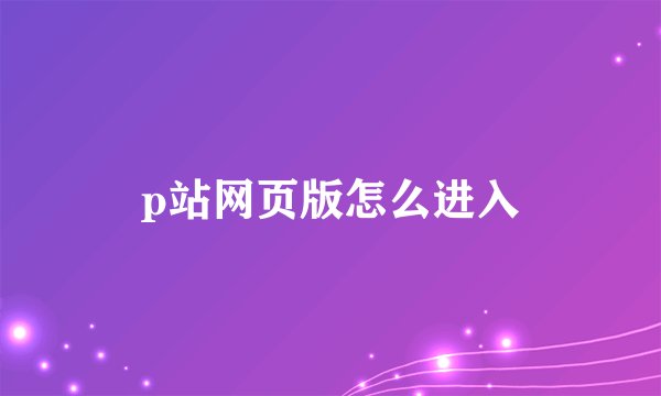 p站网页版怎么进入