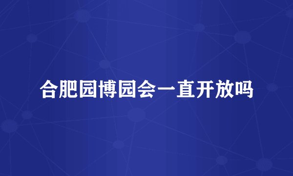 合肥园博园会一直开放吗