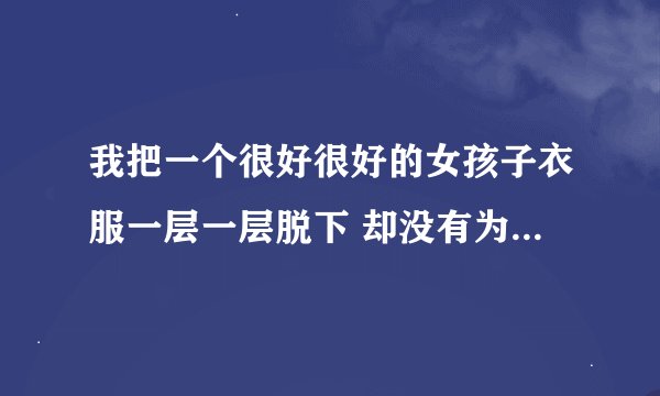 我把一个很好很好的女孩子衣服一层一层脱下 却没有为她穿起 现在她自暴自弃 跑去歌厅上班 我该怎么做
