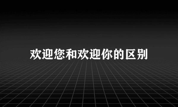 欢迎您和欢迎你的区别
