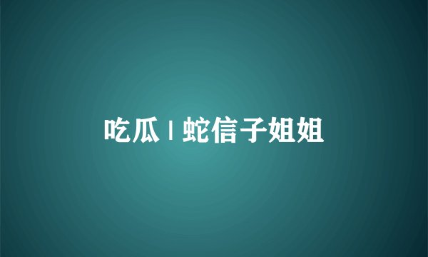 吃瓜 | 蛇信子姐姐