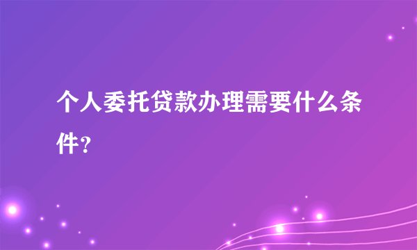 个人委托贷款办理需要什么条件？