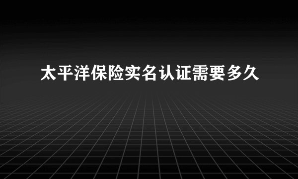 太平洋保险实名认证需要多久