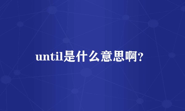 until是什么意思啊？