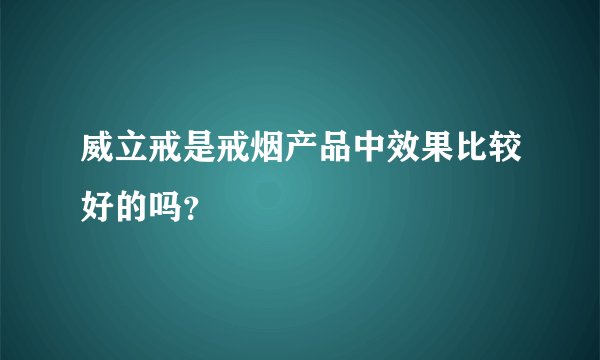 威立戒是戒烟产品中效果比较好的吗？