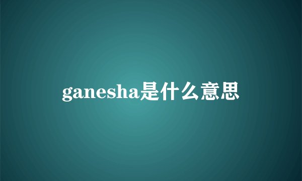 ganesha是什么意思