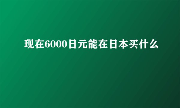 现在6000日元能在日本买什么