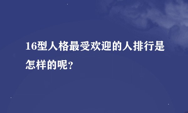 16型人格最受欢迎的人排行是怎样的呢？