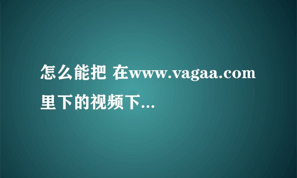 怎么能把 在www.vagaa.com里下的视频下载到手机里