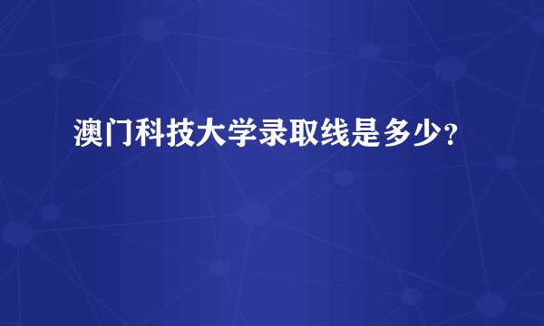 澳门科技大学录取线是多少？