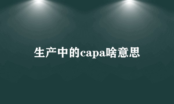 生产中的capa啥意思