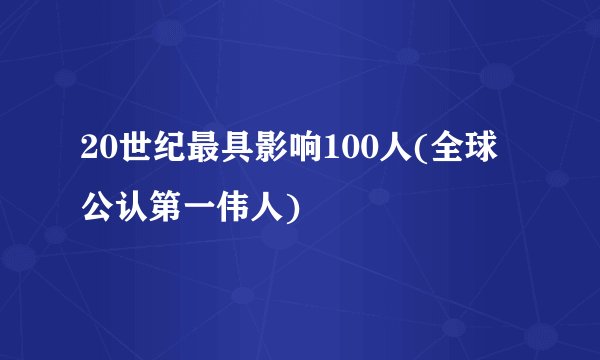 20世纪最具影响100人(全球公认第一伟人)