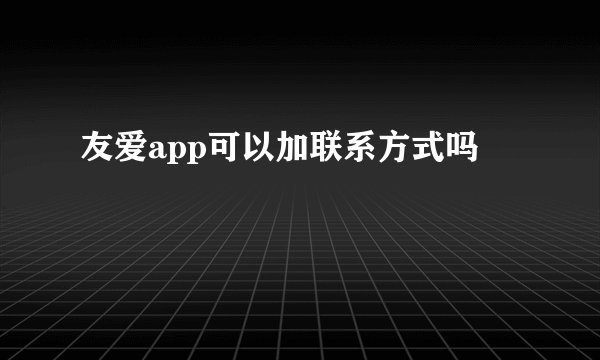 友爱app可以加联系方式吗