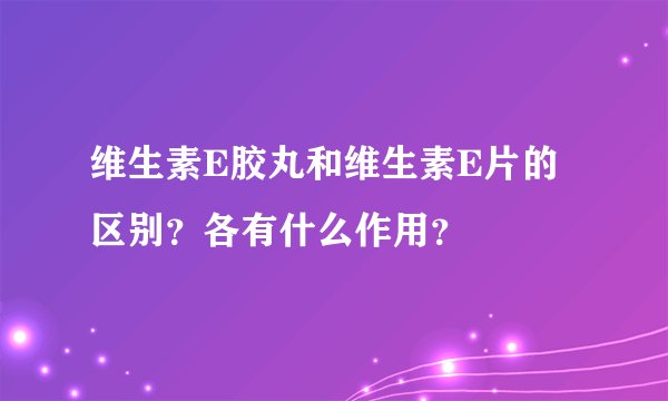 维生素E胶丸和维生素E片的区别？各有什么作用？