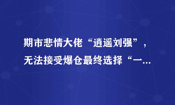 期市悲情大佬“逍遥刘强”，无法接受爆仓最终选择“一跃而下”