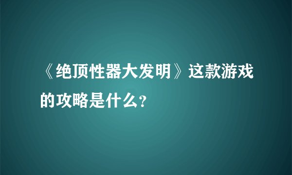 《绝顶性器大发明》这款游戏的攻略是什么？