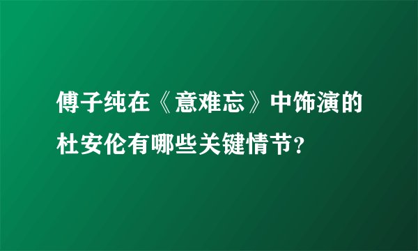 傅子纯在《意难忘》中饰演的杜安伦有哪些关键情节？