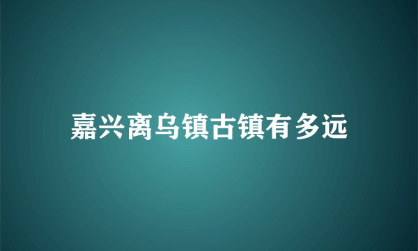 嘉兴离乌镇古镇有多远