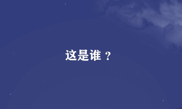 这是谁 ？