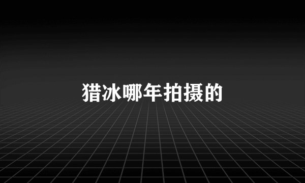 猎冰哪年拍摄的