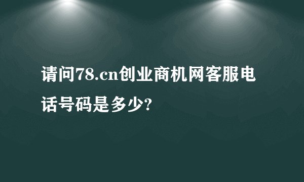 请问78.cn创业商机网客服电话号码是多少?