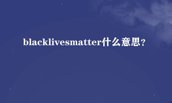 blacklivesmatter什么意思？