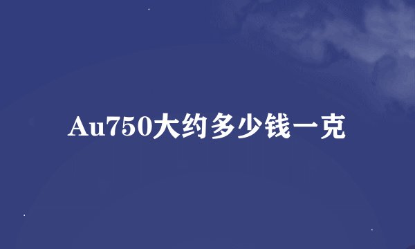 Au750大约多少钱一克